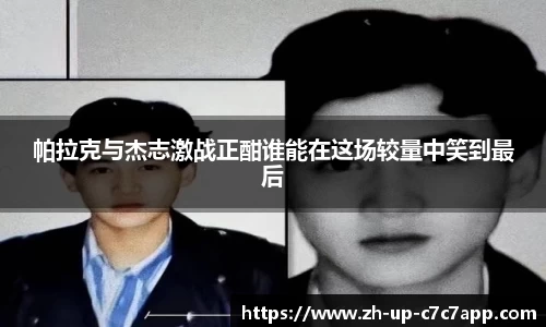 帕拉克与杰志激战正酣谁能在这场较量中笑到最后