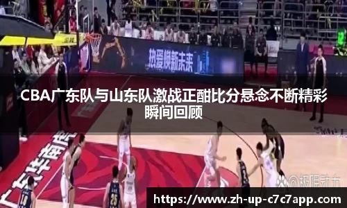 CBA广东队与山东队激战正酣比分悬念不断精彩瞬间回顾