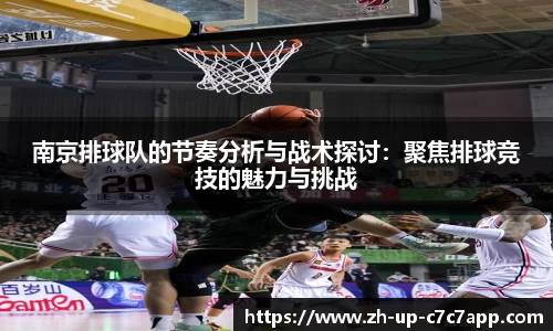 南京排球队的节奏分析与战术探讨：聚焦排球竞技的魅力与挑战