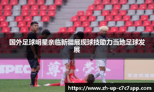 国外足球明星亲临新疆展现球技助力当地足球发展