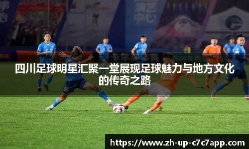 四川足球明星汇聚一堂展现足球魅力与地方文化的传奇之路